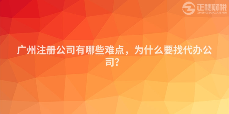 广州注册公司有哪些难点，为什么要找代办公司？