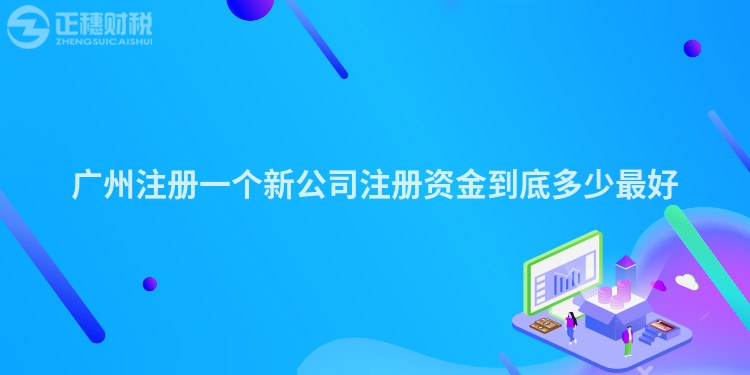 广州注册一个新公司注册资金到底多少最好