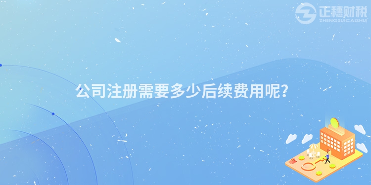 公司注册需要多少后续费用呢？