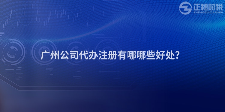 广州公司代办注册有哪哪些好处？