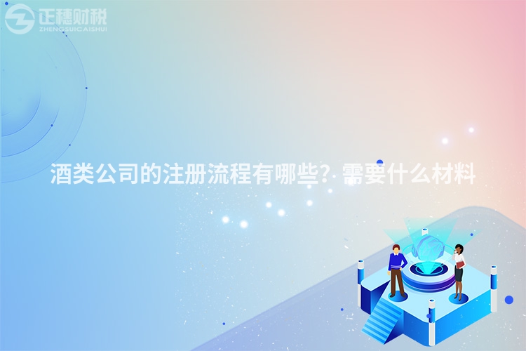 酒类公司的注册流程有哪些？需要什么材料