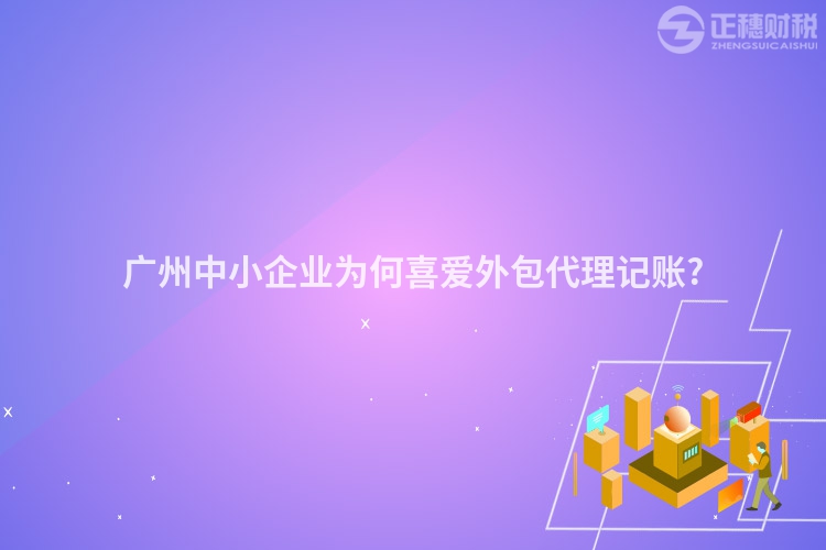 广州中小企业为何喜爱外包代理记账?