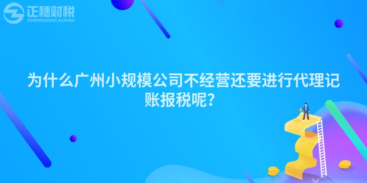 为什么广州小规模公司不经营还要进行代理记账报税呢？