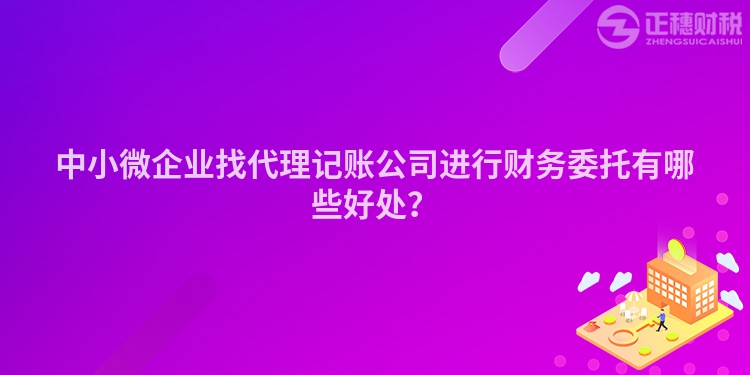 中小微企业找代理记账公司进行财务委托有哪些好处？