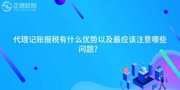 代理记账报税有什么优势以及最应该注意哪些问题？