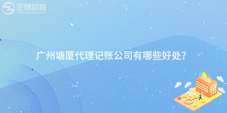 广州塘厦代理记账公司有哪些好处？