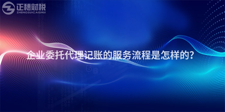 企业委托代理记账的服务流程是怎样的？