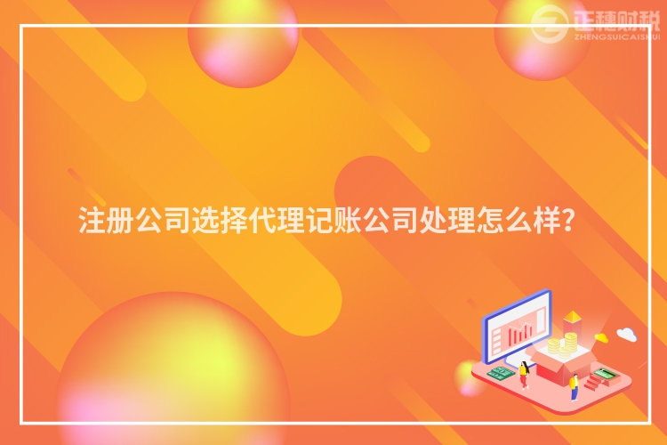 注册公司选择代理记账公司处理怎么样？