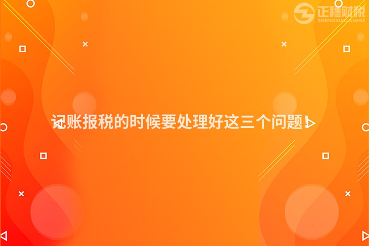 记账报税的时候要处理好这三个问题！