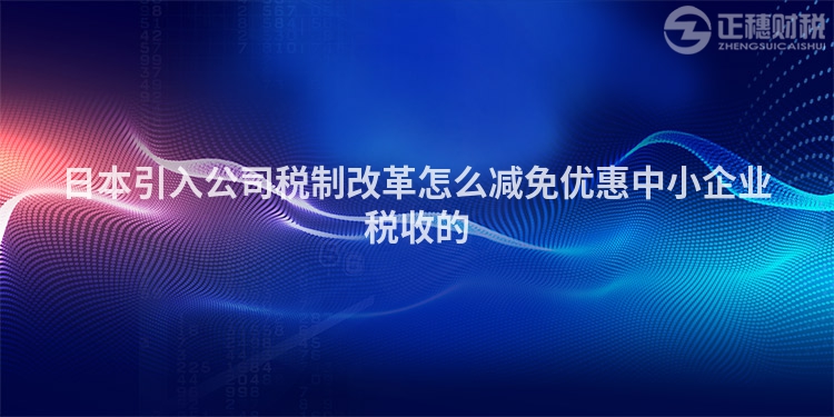日本引入公司税制改革怎么减免优惠中小企业税收的