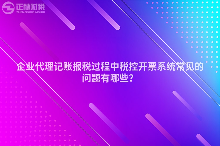 企业代理记账报税过程中税控开票系统常见的问题有哪些？
