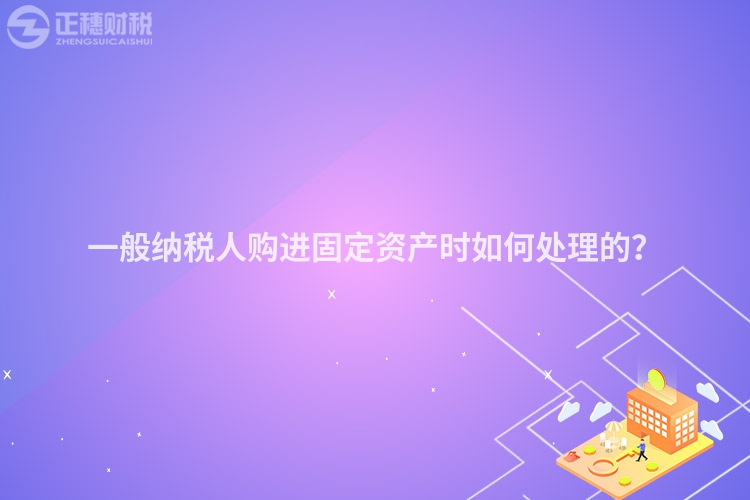 一般纳税人购进固定资产时如何处理的？